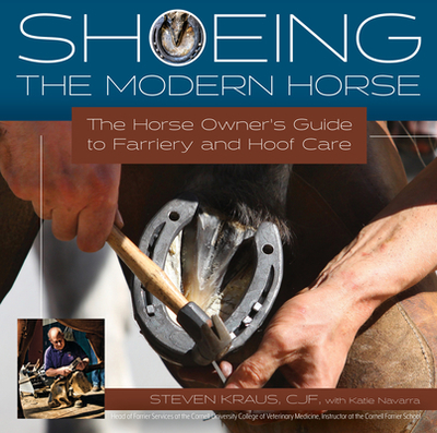 Shoeing the Modern Horse: The Horse Owner's Guide to Farriery and Hoof Care - Kraus, Steven, and Navarra, Katie