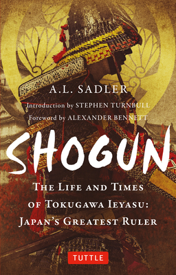 Shogun: The Life and Times of Tokugawa Ieyasu: Japan's Greatest Ruler - Sadler, A L, and Turnbull, Stephen (Introduction by), and Bennett, Alexander (Foreword by)