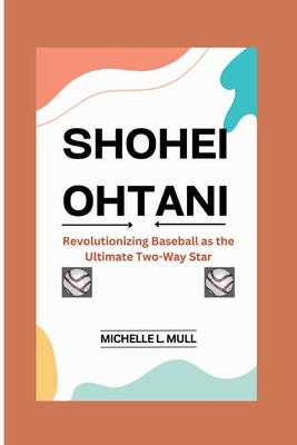 Shohei Ohtani: Revolutionizing Baseball as the Ultimate Two-Way Star - L Mull, Michelle