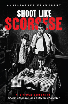 Shoot Like Scorsese: The Visual Secrets of Shock, Elegance, and Extreme Character - Kenworthy, Christopher