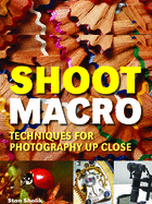 Shoot Macro: Techniques for Photography Up Close