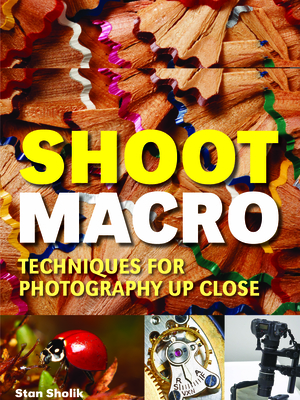 Shoot Macro: Techniques for Photography Up Close - Sholik, Stan