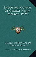 Shooting Journal Of George Henry Mackay (1929) - MacKay, George Henry, and Reeves, Henry M (Introduction by)