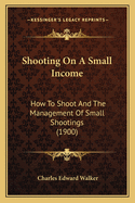Shooting on a Small Income: How to Shoot and the Management of Small Shootings (1900)