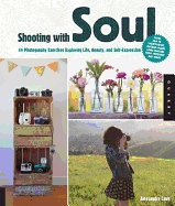 Shooting with Soul: 44 Photography Exercises Exploring Life, Beauty and Self-Expression - from Film to Smartphones, Capture Images Using Cameras from Yesterday and Today.