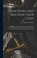 Shop Kinks and Machine-Shop Chat: A Series of Over Five Hundred Practical Paragraphs, in Familiar Language, Showing Special Ways of Doing Work Better, More Cheaply, and More Rapidly Than Usual