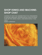 Shop Kinks and Machine-Shop Chat: A Series of Over Five Hundred Practical Paragraphs, in Familiar Language, Showing Special Ways of Doing Work Better, More Cheaply, and More Rapidly Than Usual
