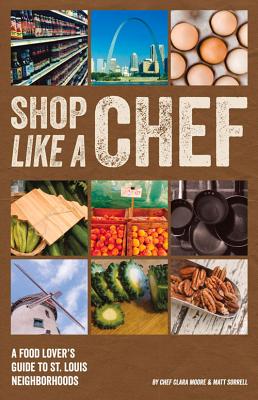 Shop Like a Chef: A Food Lover's Guide to St. Louis Neighborhoods - Moore, Clara, and Sorrell, Matt