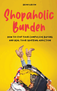 Shopaholic Burden How to Stop Your Compulsive Buying And Heal Your Shopping Addiction