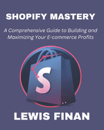 Shopify Mastery: A Comprehensive Guide to Building and Maximizing Your E-commerce Profits