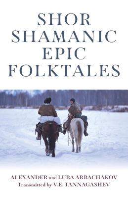 Shor Shamanic Epic Folktales: Traditional Siberian Shamanic tales - Arbachakov, Alexander and Luba