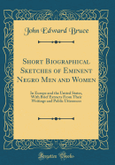 Short Biographical Sketches of Eminent Negro Men and Women: In Europe and the United States, with Brief Extracts from Their Writings and Public Utterances (Classic Reprint)