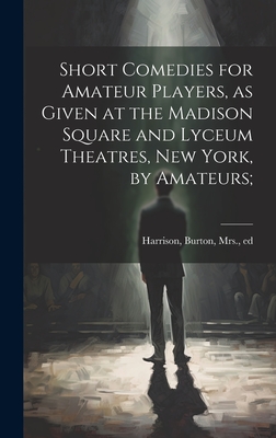 Short Comedies for Amateur Players, as Given at the Madison Square and Lyceum Theatres, New York, by Amateurs; - Harrison, Burton, Mrs. (Creator)