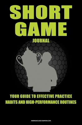 Short Game Golf Journal: Your Guide To Effective Practice Habits And High Performance Routines - Baker, Chris, Dr.