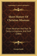 Short History of Christian Missions: From Abraham and Paul to Carey, Livingstone, and Duff