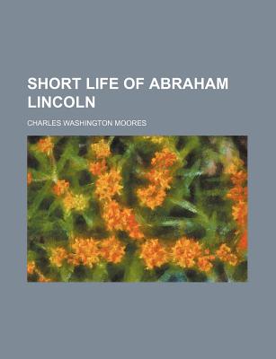Short Life of Abraham Lincoln - Moores, Charles Washington