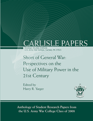 Short of General War: Perspectives on the Use of Military Power in the 21st Century - Army War College (U S ) (Producer), and Strategic Studies Institute (U S ) (Editor), and Yarger, Harry R (Editor)