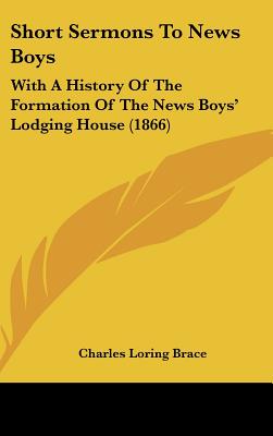 Short Sermons To News Boys: With A History Of The Formation Of The News Boys' Lodging House (1866) - Brace, Charles Loring