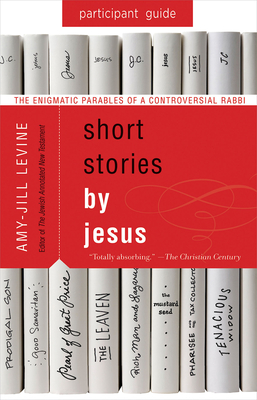 Short Stories by Jesus Participant Guide: The Enigmatic Parables of a Controversial Rabbi - Levine, Amy-Jill