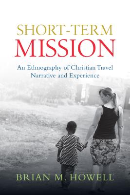 Short-Term Mission: An Ethnography of Christian Travel Narrative and Experience - Howell, Brian M.