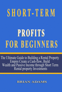 Short-Term Rental Profits for Beginners: The Ultimate Guide to Building a Rental Property Empire, Create a Cash-flow, Build Wealth and Passive Income through Short Term Rental property Investments