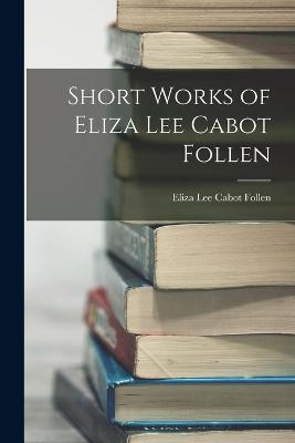 Short Works of Eliza Lee Cabot Follen - Follen, Eliza Lee Cabot