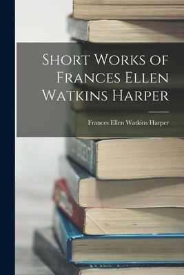 Short Works of Frances Ellen Watkins Harper - Harper, Frances Ellen Watkins