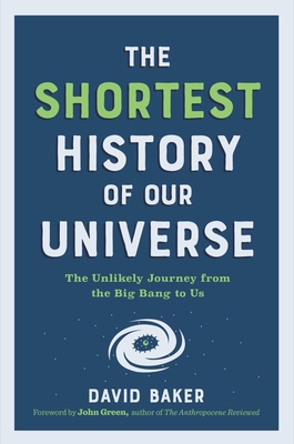 Shortest History of Our Universe: The Unlikely Journey from the Big Bang to Us - Baker, David, PhD, and Green, John (Foreword by)