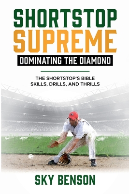 Shortstop Supreme - Dominating the Diamond: The Shortstop's Bible - Skills, Drills and Thrills (The Ultimate Baseball Mastery Series Mastering Every Position and Aspect of Baseball) - Benson, Sky