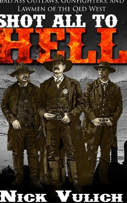 Shot All to Hell: Bad Ass Outlaws, Gunfighters, and Lawmen of the Old West - Vulich, Nick