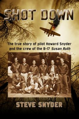 Shot Down: The True Story of Pilot Howard Snyder and the Crew of the B-17 'Susan Ruth' - Snyder, Steve