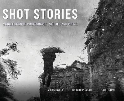 Shot Stories - A Collection of Photographs, Stories and Poems - Datta, Vikas, and Guruprasad, Ck, and Dalvi, Sajid