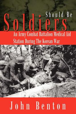 Should Be Soldiers: An Army Combat Battalion Medical Aid Station During the Korean War - Benton, John