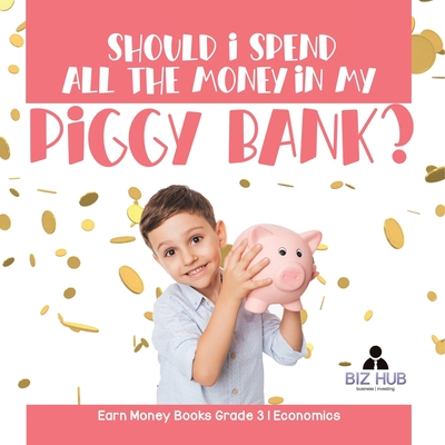 Should I Spend All The Money In My Piggy Bank? Earn Money Books Grade 3 Economics - Biz Hub