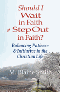 Should I Wait in Faith or Step Out in Faith?: Balancing Patience and Initiative in the Christian Life
