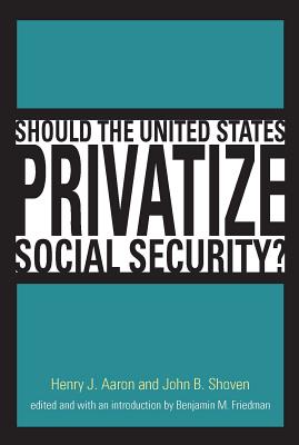 Should the United States Privatize Social Security? - Aaron, Henry J, and Shoven, John B, Mr., and Friedman, Benjamin M (Introduction by)