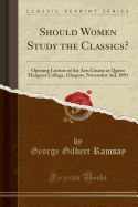 Should Women Study the Classics?: Opening Lecture of the Arts Course at Queen Margaret College, Glasgow, November 3rd, 1891 (Classic Reprint)