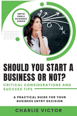 Should You Start a Business or Not? Critical Considerations and Success Tips: A Practical Guide for Your Business Entry Decision - Victor, Charlie