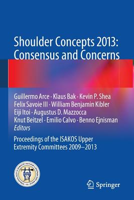 Shoulder Concepts 2013: Consensus and Concerns: Proceedings of the Isakos Upper Extremity Committees 2009-2013 - Arce, Guillermo (Editor), and Bak, Klaus (Editor), and Shea, Kevin P (Editor)