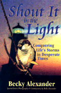 Shout It in the Light: Conquering Life's Storms in Desperate Times - Alexander, Becky, and Alexander, Belle (Photographer), and Kendall, Patrick S (Foreword by)