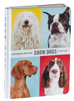 Show Dogs: A Photographic Breed Guide - Lacey, Kate (Photographer), and Wakefield, Stacy (Editor)