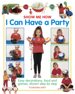 Show Me How: I Can Have a Party: Easy Decorations, Food and Games, Shown Step by Step