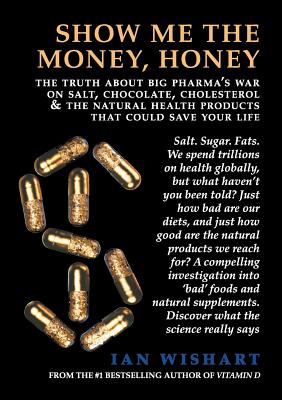 Show Me the Money, Honey: The Truth about Big Pharma's War on Salt, Chocolate, Cholesterol & the Natural Health Products That Could Save Your Life - Wishart, Ian