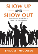 Show Up and Show Out: 52 Communication Habits to Make You Unforgettable