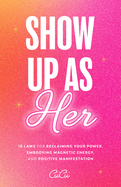 Show Up as Her: Ten Laws for Reclaiming Your Power, Embodying Magnetic Energy, and Positive Manifestation