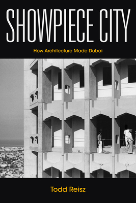 Showpiece City: How Architecture Made Dubai - Reisz, Todd