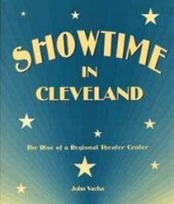 Showtime in Cleveland: The Rise of a Regional Theater Center - Vacha, John