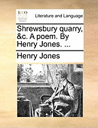 Shrewsbury Quarry, &c. a Poem. by Henry Jones.