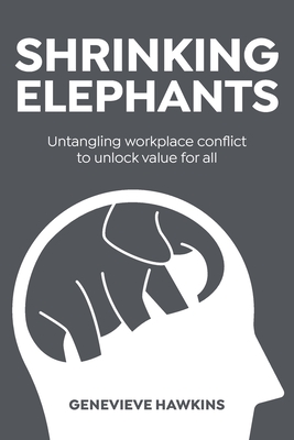 Shrinking Elephants: Untangling workplace conflict to unlock value for all - Hawkins, Genevieve