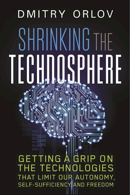 Shrinking the Technosphere: Getting a Grip on Technologies That Limit Our Autonomy, Self-Sufficiency and Freedom - Orlov, Dmitry
